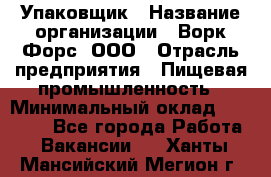 Упаковщик › Название организации ­ Ворк Форс, ООО › Отрасль предприятия ­ Пищевая промышленность › Минимальный оклад ­ 24 000 - Все города Работа » Вакансии   . Ханты-Мансийский,Мегион г.